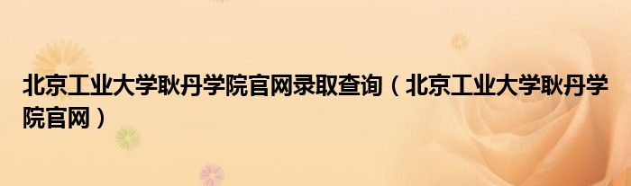 北京工业大学耿丹学院官网录取查询（北京工业大学耿丹学院官网）