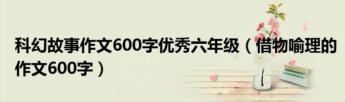 科幻故事作文600字优秀六年级（借物喻理的作文600字）