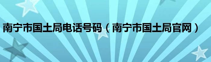 南宁市国土局电话号码（南宁市国土局官网）