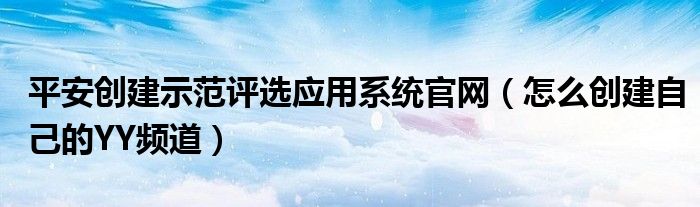 平安创建示范评选应用系统官网（怎么创建自己的YY频道）