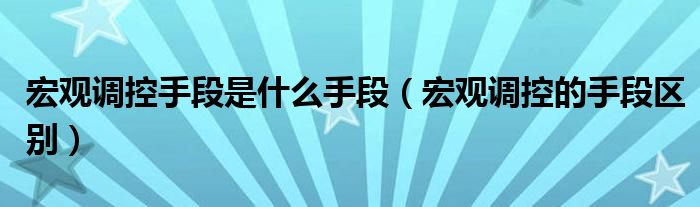 宏观调控手段是什么手段（宏观调控的手段区别）