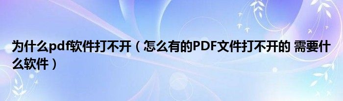 为什么pdf软件打不开（怎么有的PDF文件打不开的 需要什么软件）