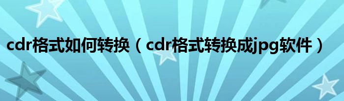 cdr格式如何转换（cdr格式转换成jpg软件）