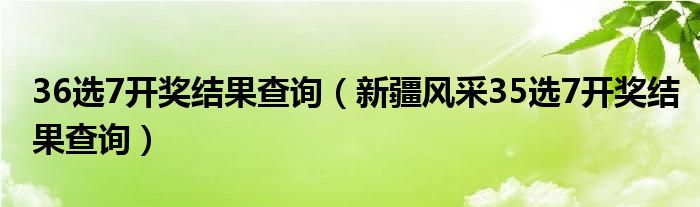 36选7开奖结果查询（新疆风采35选7开奖结果查询）