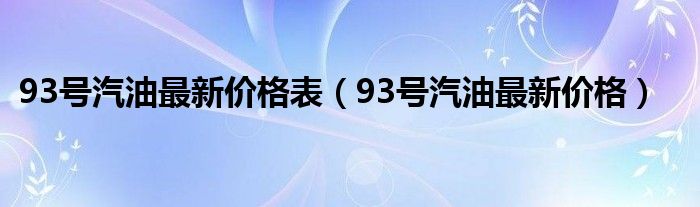 93号汽油最新价格表（93号汽油最新价格）