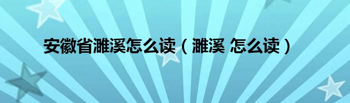 安徽省濉溪怎么读（濉溪 怎么读）