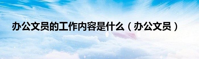 办公文员的工作内容是什么（办公文员）