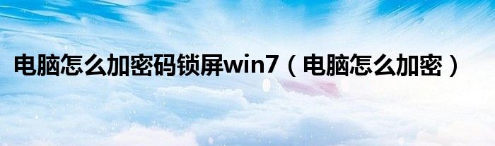 电脑怎么加密码锁屏win7（电脑怎么加密）