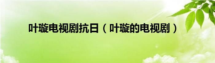 叶璇电视剧抗日（叶璇的电视剧）