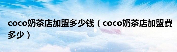 coco奶茶店加盟多少钱（coco奶茶店加盟费多少）