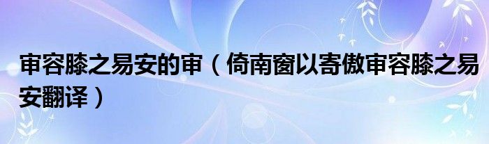 审容膝之易安的审（倚南窗以寄傲审容膝之易安翻译）