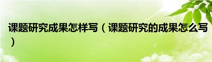 课题研究成果怎样写（课题研究的成果怎么写）