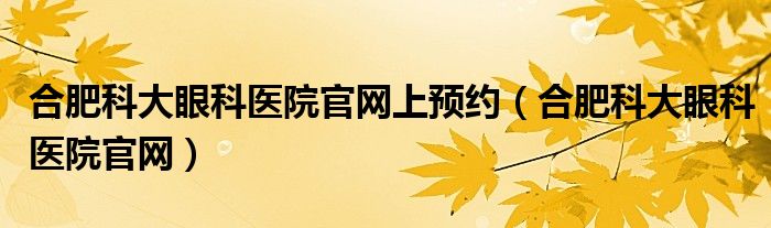 合肥科大眼科医院官网上预约（合肥科大眼科医院官网）