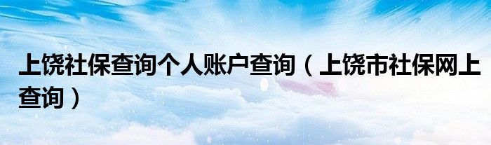 上饶社保查询个人账户查询（上饶市社保网上查询）