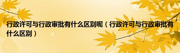 行政许可与行政审批有什么区别呢（行政许可与行政审批有什么区别）