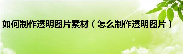 如何制作透明图片素材（怎么制作透明图片）