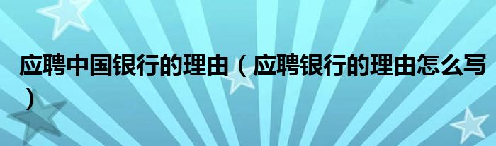 应聘中国银行的理由（应聘银行的理由怎么写）