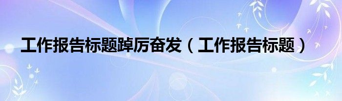 工作报告标题踔厉奋发（工作报告标题）