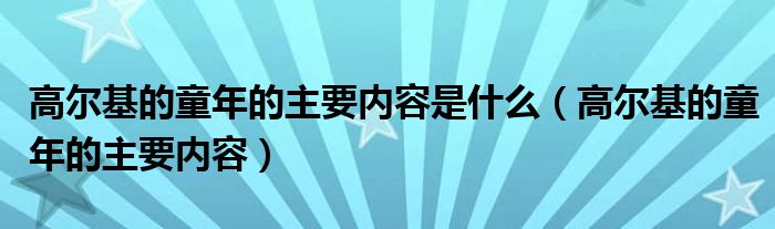 高尔基的童年的主要内容是什么（高尔基的童年的主要内容）