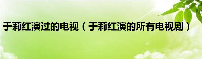 于莉红演过的电视（于莉红演的所有电视剧）