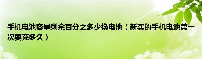 手机电池容量剩余百分之多少换电池（新买的手机电池第一次要充多久）