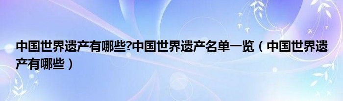 中国世界遗产有哪些?中国世界遗产名单一览（中国世界遗产有哪些）