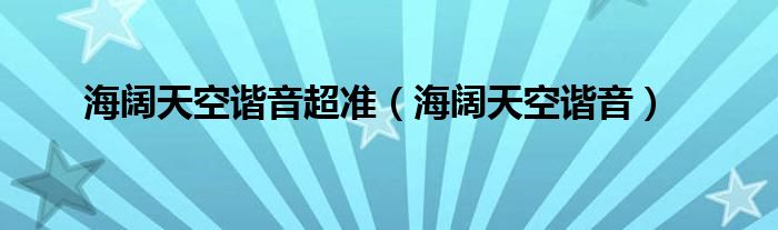 海阔天空谐音超准（海阔天空谐音）