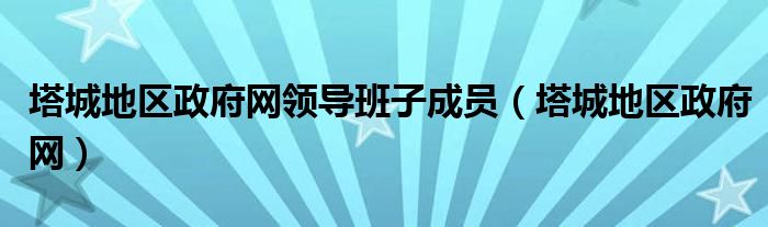 塔城地区政府网领导班子成员（塔城地区政府网）