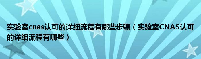 实验室cnas认可的详细流程有哪些步骤（实验室CNAS认可的详细流程有哪些）