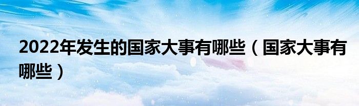 2022年发生的国家大事有哪些（国家大事有哪些）