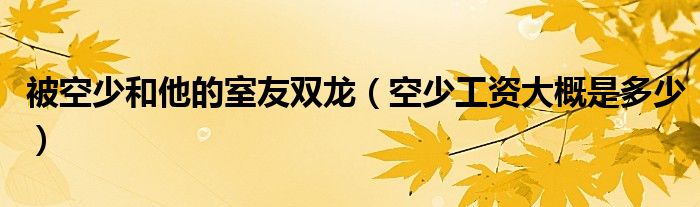 被空少和他的室友双龙（空少工资大概是多少）