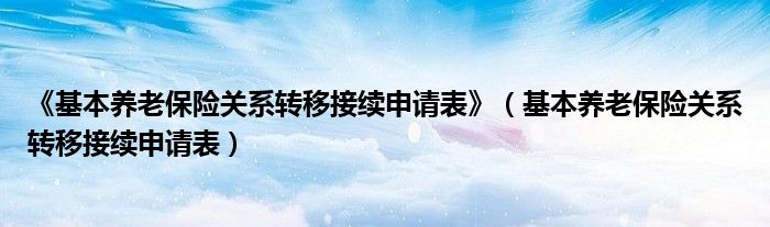 《基本养老保险关系转移接续申请表》（基本养老保险关系转移接续申请表）