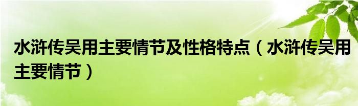 水浒传吴用主要情节及性格特点（水浒传吴用主要情节）