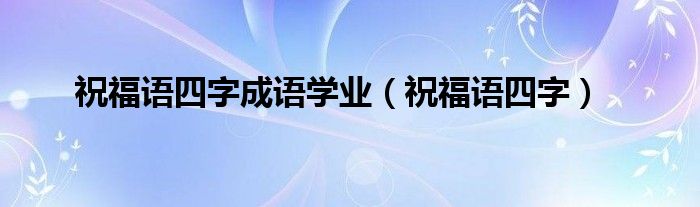 祝福语四字成语学业（祝福语四字）