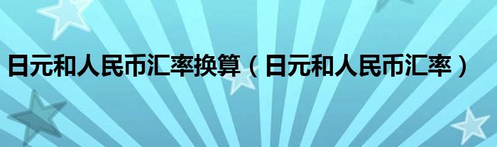 日元和人民币汇率换算（日元和人民币汇率）