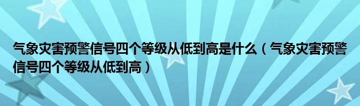 气象灾害预警信号四个等级从低到高是什么（气象灾害预警信号四个等级从低到高）