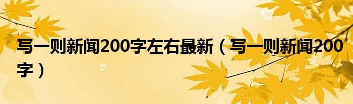 写一则新闻200字左右最新（写一则新闻200字）