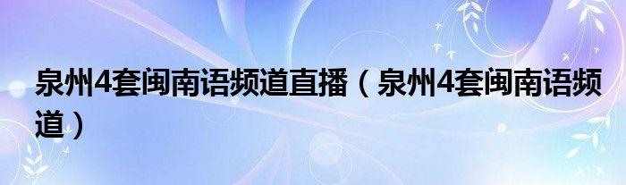 泉州4套闽南语频道直播（泉州4套闽南语频道）