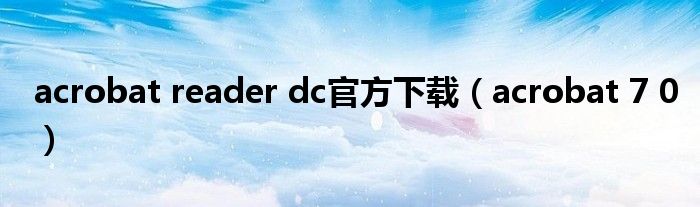 acrobat reader dc官方下载（acrobat 7 0）