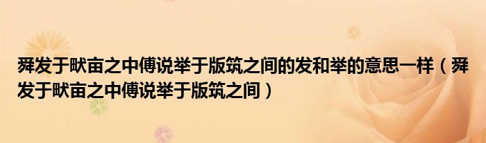 舜发于畎亩之中傅说举于版筑之间的发和举的意思一样（舜发于畎亩之中傅说举于版筑之间）