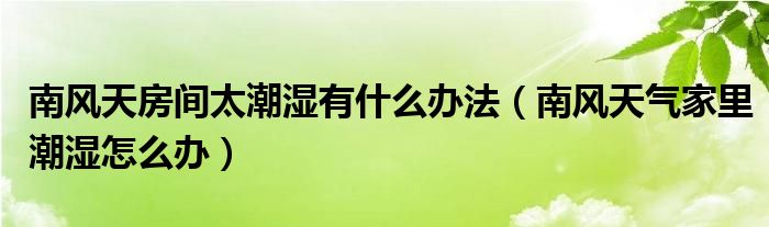 南风天房间太潮湿有什么办法（南风天气家里潮湿怎么办）