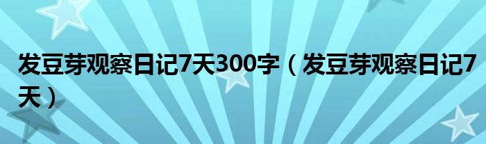 发豆芽观察日记7天300字（发豆芽观察日记7天）