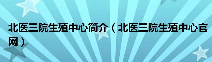 北医三院生殖中心简介（北医三院生殖中心官网）