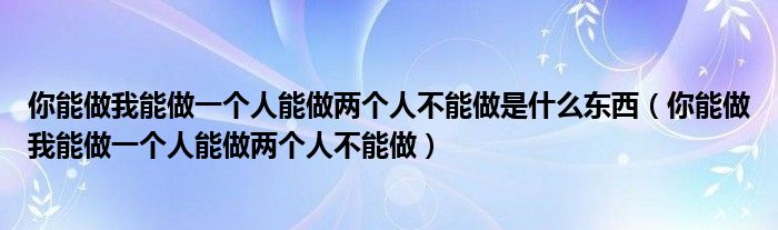 你能做我能做一个人能做两个人不能做是什么东西（你能做我能做一个人能做两个人不能做）