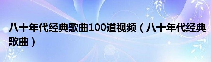 八十年代经典歌曲100道视频（八十年代经典歌曲）