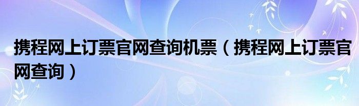 携程网上订票官网查询机票（携程网上订票官网查询）