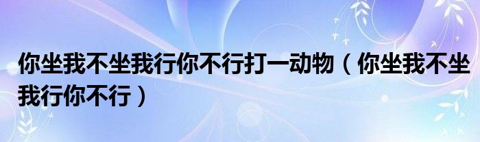 你坐我不坐我行你不行打一动物（你坐我不坐我行你不行）