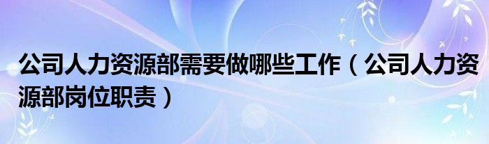 公司人力资源部需要做哪些工作（公司人力资源部岗位职责）