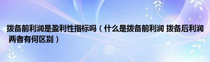 拨备前利润是盈利性指标吗（什么是拨备前利润 拨备后利润 两者有何区别）