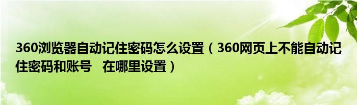 360浏览器自动记住密码怎么设置（360网页上不能自动记住密码和账号   在哪里设置）